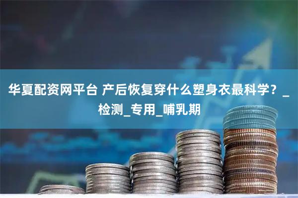 华夏配资网平台 产后恢复穿什么塑身衣最科学？_检测_专用_哺乳期