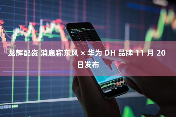 龙辉配资 消息称东风 × 华为 DH 品牌 11 月 20 日发布