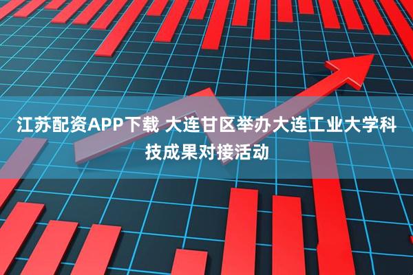 江苏配资APP下载 大连甘区举办大连工业大学科技成果对接活动