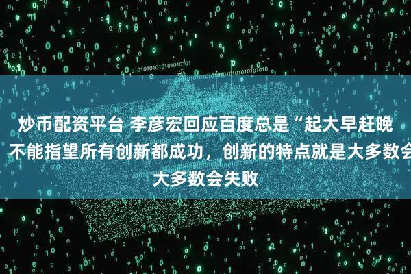 炒币配资平台 李彦宏回应百度总是“起大早赶晚集”：不能指望所有创新都成功，创新的特点就是大多数会失败