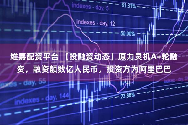 维嘉配资平台 【投融资动态】原力灵机A+轮融资，融资额数亿人民币，投资方为阿里巴巴