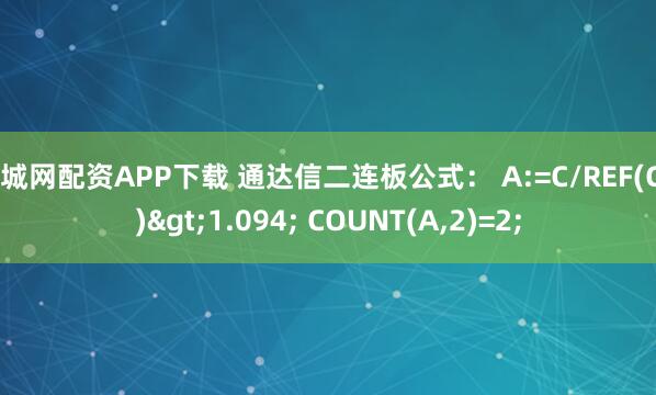 股城网配资APP下载 通达信二连板公式： A:=C/REF(C,1)>1.094; COUNT(A,2)=2;