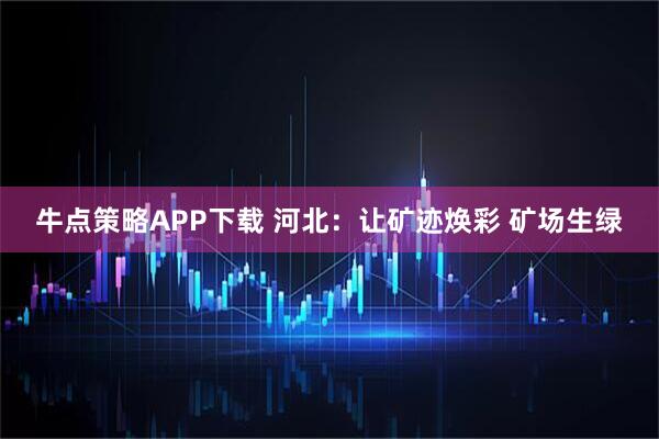 牛点策略APP下载 河北：让矿迹焕彩 矿场生绿