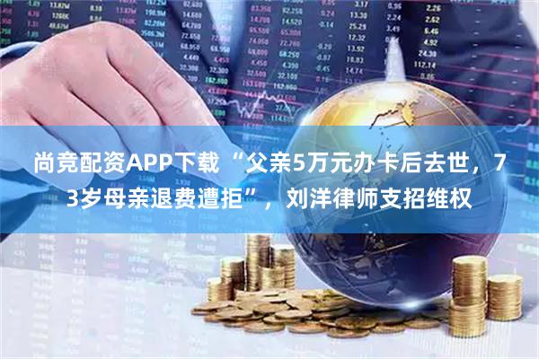 尚竞配资APP下载 “父亲5万元办卡后去世，73岁母亲退费遭拒”，刘洋律师支招维权