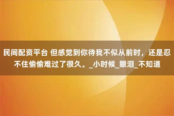 民间配资平台 但感觉到你待我不似从前时，还是忍不住偷偷难过了很久。_小时候_眼泪_不知道