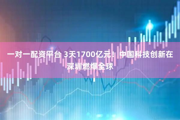 一对一配资平台 3天1700亿元！中国科技创新在深圳燃爆全球