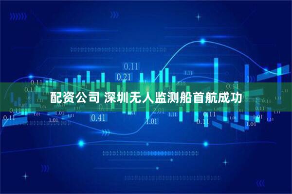 配资公司 深圳无人监测船首航成功