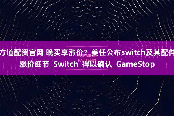 方道配资官网 晚买享涨价？美任公布switch及其配件涨价细节_Switch_得以确认_GameStop