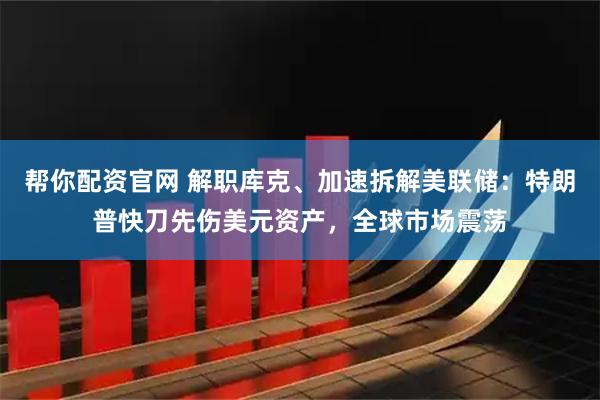 帮你配资官网 解职库克、加速拆解美联储：特朗普快刀先伤美元资产，全球市场震荡