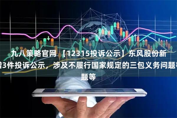 九八策略官网 【12315投诉公示】东风股份新增3件投诉公示，涉及不履行国家规定的三包义务问题等