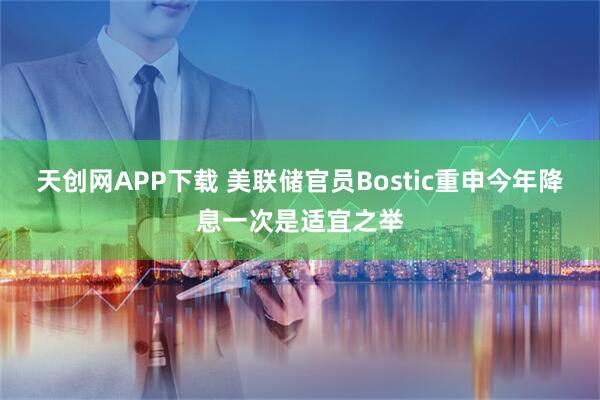 天创网APP下载 美联储官员Bostic重申今年降息一次是适宜之举