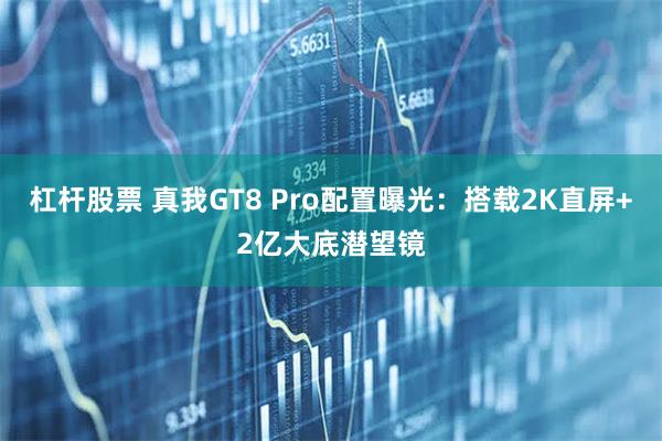 杠杆股票 真我GT8 Pro配置曝光：搭载2K直屏+2亿大底潜望镜