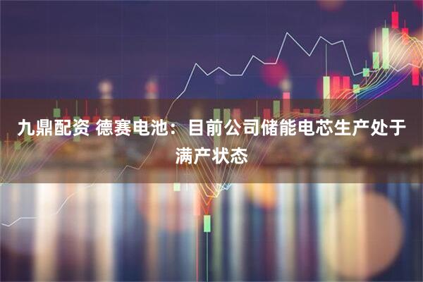 九鼎配资 德赛电池：目前公司储能电芯生产处于满产状态