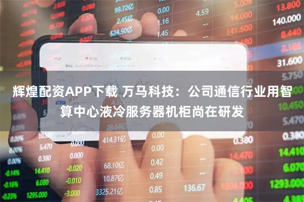 辉煌配资APP下载 万马科技：公司通信行业用智算中心液冷服务器机柜尚在研发