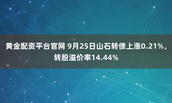 黄金配资平台官网 9月25日山石转债上涨0.21%，转股溢价率14.44%