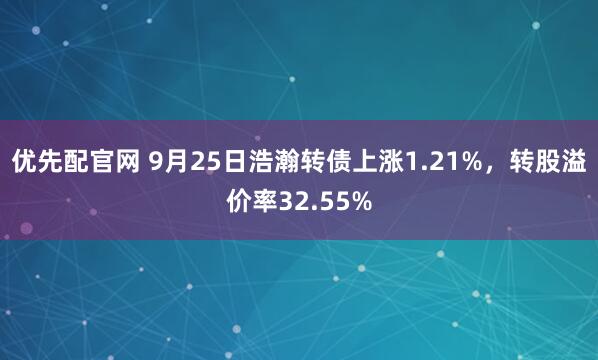 优先配官网 9月25日浩瀚转债上涨1.21%，转股溢价率32.55%