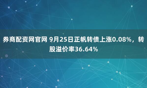 券商配资网官网 9月25日正帆转债上涨0.08%，转股溢价率36.64%