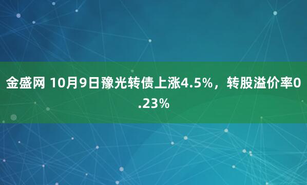 金盛网 10月9日豫光转债上涨4.5%，转股溢价率0.23%