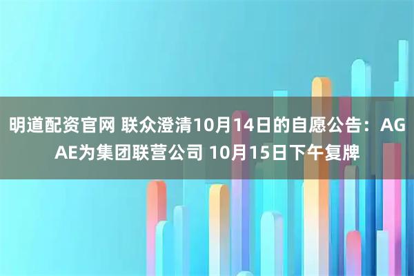 明道配资官网 联众澄清10月14日的自愿公告：AGAE为集团联营公司 10月15日下午复牌