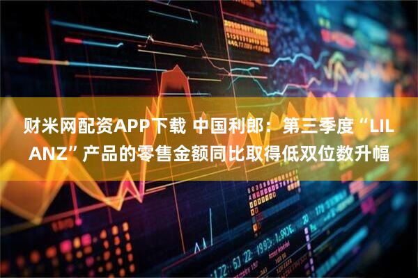 财米网配资APP下载 中国利郎：第三季度“LILANZ”产品的零售金额同比取得低双位数升幅