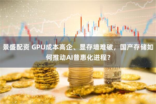 景盛配资 GPU成本高企、显存墙难破，国产存储如何推动AI普惠化进程？