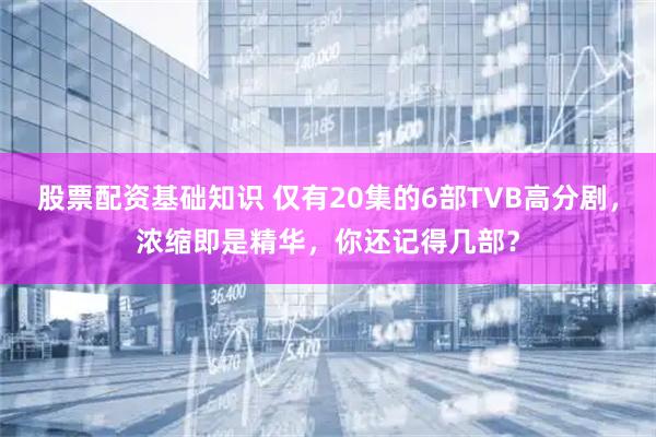 股票配资基础知识 仅有20集的6部TVB高分剧，浓缩即是精华，你还记得几部？