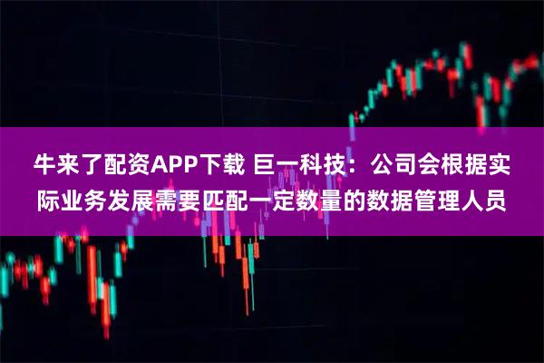 牛来了配资APP下载 巨一科技：公司会根据实际业务发展需要匹配一定数量的数据管理人员