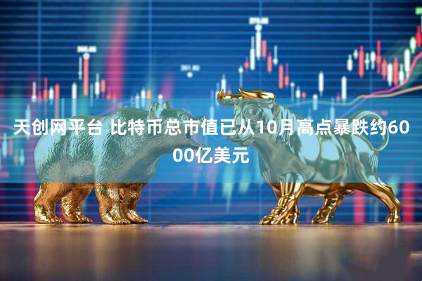 天创网平台 比特币总市值已从10月高点暴跌约6000亿美元