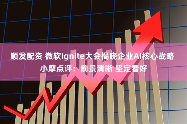 顺发配资 微软Ignite大会揭晓企业AI核心战略 小摩点评：前景清晰 坚定看好