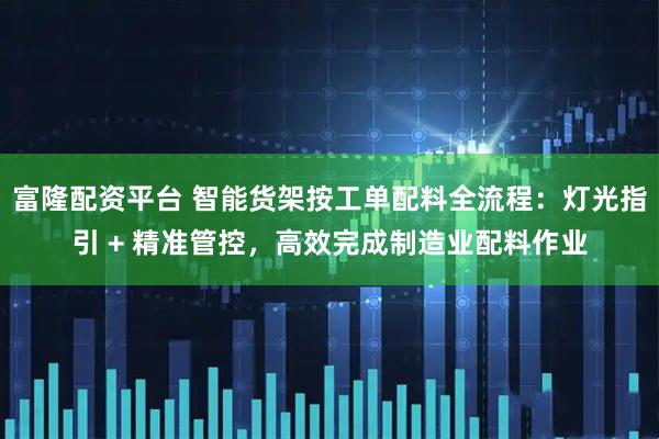 富隆配资平台 智能货架按工单配料全流程：灯光指引 + 精准管控，高效完成制造业配料作业
