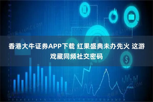 香港大牛证券APP下载 红果盛典未办先火 这游戏藏同频社交密码