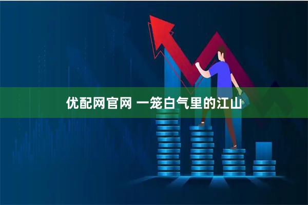 优配网官网 一笼白气里的江山