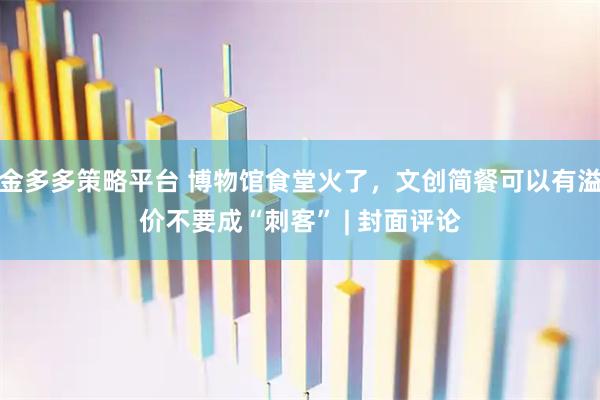 金多多策略平台 博物馆食堂火了，文创简餐可以有溢价不要成“刺客” | 封面评论