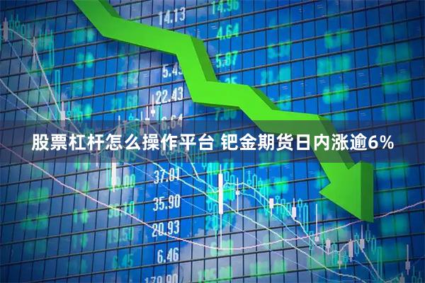 股票杠杆怎么操作平台 钯金期货日内涨逾6%