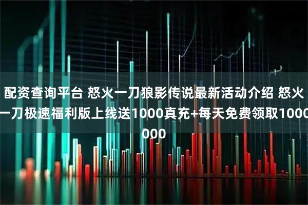 配资查询平台 怒火一刀狼影传说最新活动介绍 怒火一刀极速福利版上线送1000真充+每天免费领取1000