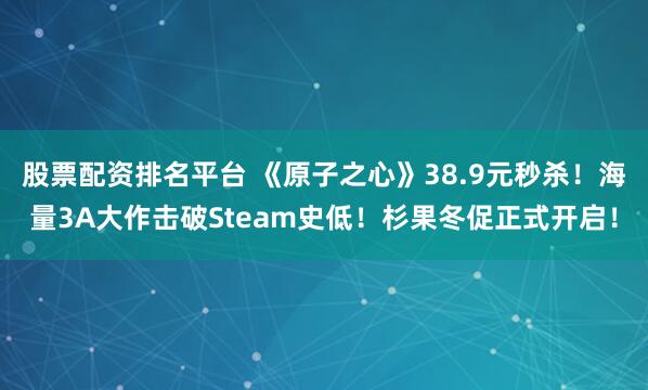 股票配资排名平台 《原子之心》38.9元秒杀！海量3A大作击破Steam史低！杉果冬促正式开启！