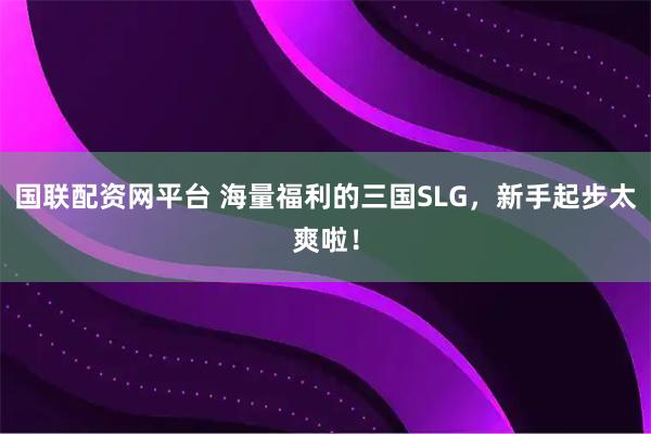 国联配资网平台 海量福利的三国SLG,新手起步太爽啦!