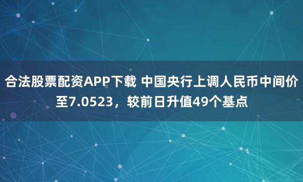 合法股票配资APP下载 中国央行上调人民币中间价至7.0523，较前日升值49个基点