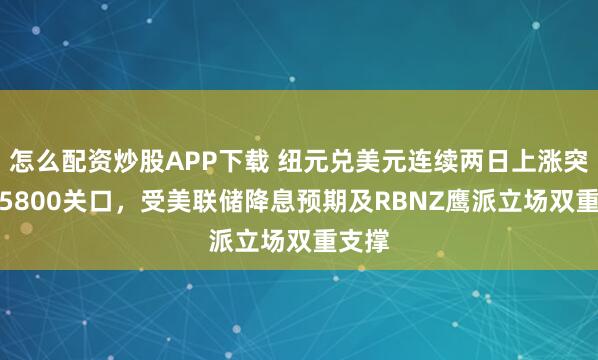 怎么配资炒股APP下载 纽元兑美元连续两日上涨突破0.5800关口，受美联储降息预期及RBNZ鹰派立场双重支撑