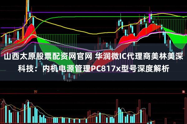 山西太原股票配资网官网 华润微IC代理商美林美深科技：内机电源管理PC817x型号深度解析