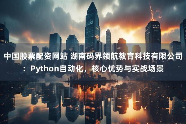中国股票配资网站 湖南码界领航教育科技有限公司：Python自动化，核心优势与实战场景