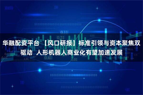 华融配资平台 【风口研报】标准引领与资本聚焦双驱动  人形机器人商业化有望加速发展