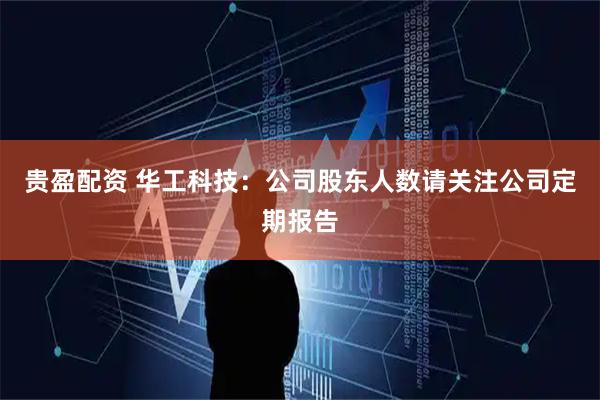 贵盈配资 华工科技：公司股东人数请关注公司定期报告