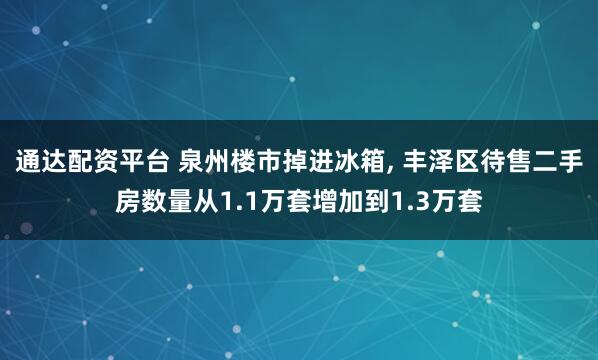 通达配资平台 泉州楼市掉进冰箱, 丰泽区待售二手房数量从1.1万套增加到1.3万套