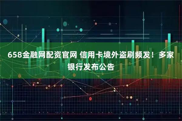 658金融网配资官网 信用卡境外盗刷频发！多家银行发布公告