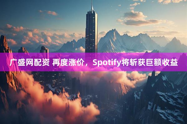 广盛网配资 再度涨价，Spotify将斩获巨额收益