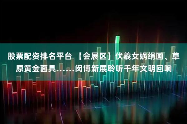 股票配资排名平台 【会展区】伏羲女娲绢画、草原黄金面具……闵博新展聆听千年文明回响