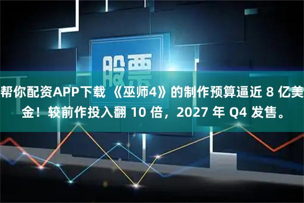 帮你配资APP下载 《巫师4》的制作预算逼近 8 亿美金！较前作投入翻 10 倍，2027 年 Q4 发售。