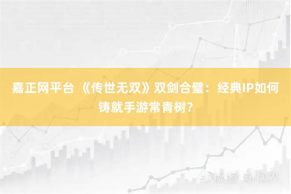 嘉正网平台 《传世无双》双剑合璧：经典IP如何铸就手游常青树？