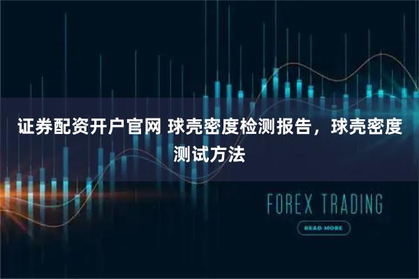 证券配资开户官网 球壳密度检测报告，球壳密度测试方法